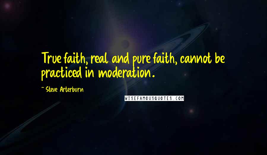 Steve Arterburn Quotes: True faith, real and pure faith, cannot be practiced in moderation.