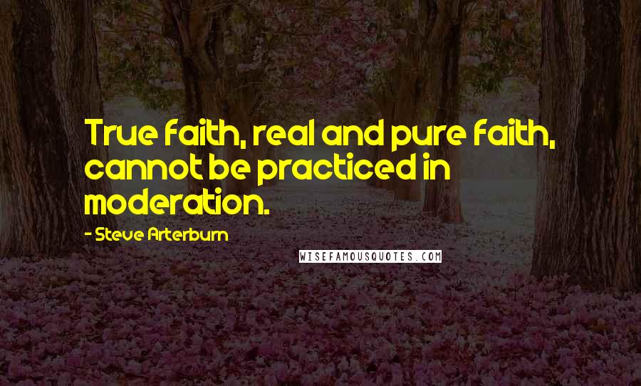 Steve Arterburn Quotes: True faith, real and pure faith, cannot be practiced in moderation.