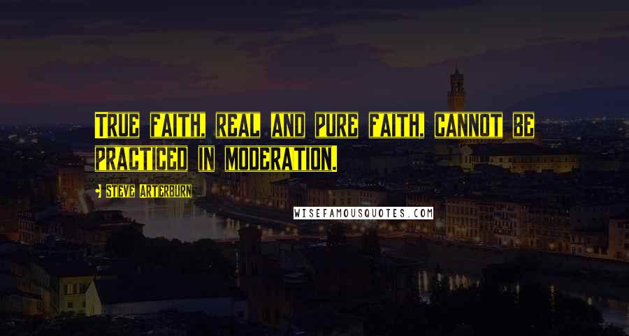 Steve Arterburn Quotes: True faith, real and pure faith, cannot be practiced in moderation.