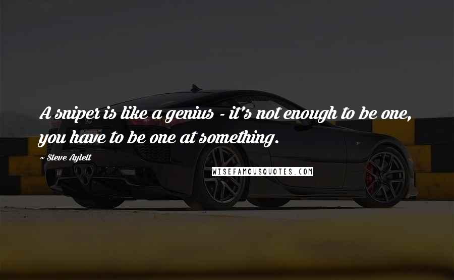 Steve Aylett Quotes: A sniper is like a genius - it's not enough to be one, you have to be one at something.