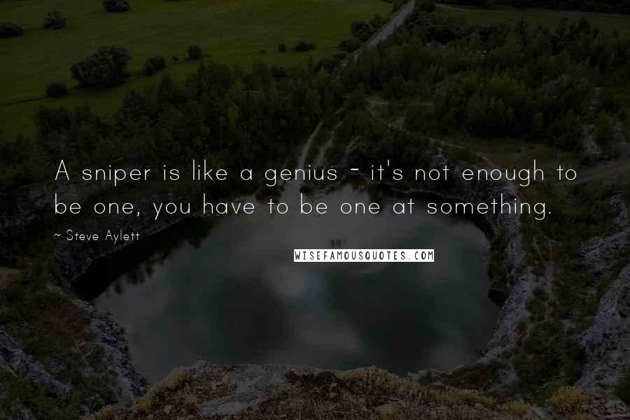 Steve Aylett Quotes: A sniper is like a genius - it's not enough to be one, you have to be one at something.