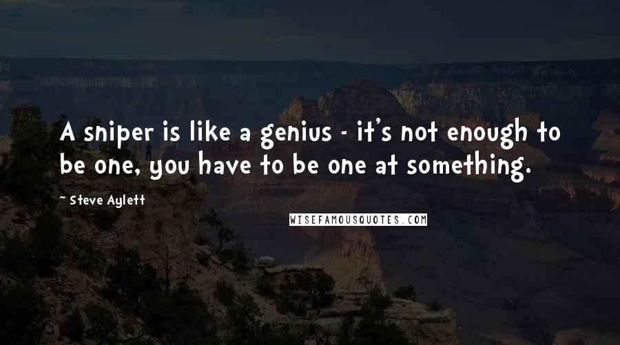 Steve Aylett Quotes: A sniper is like a genius - it's not enough to be one, you have to be one at something.