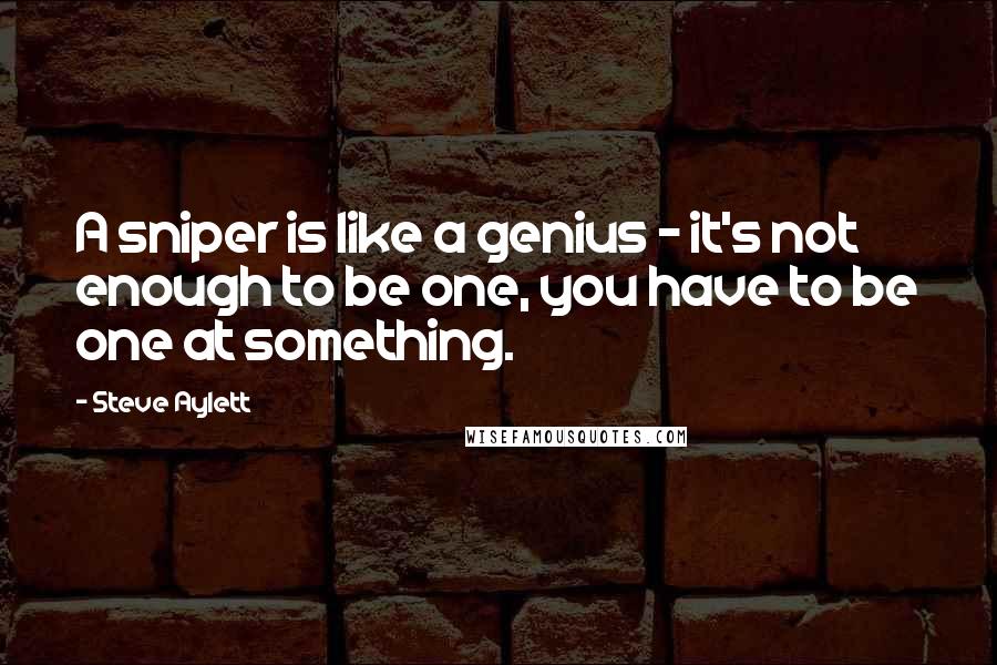 Steve Aylett Quotes: A sniper is like a genius - it's not enough to be one, you have to be one at something.