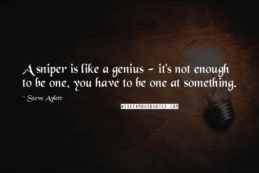Steve Aylett Quotes: A sniper is like a genius - it's not enough to be one, you have to be one at something.
