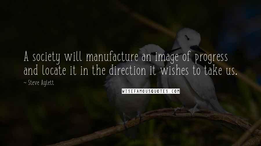 Steve Aylett Quotes: A society will manufacture an image of progress and locate it in the direction it wishes to take us.