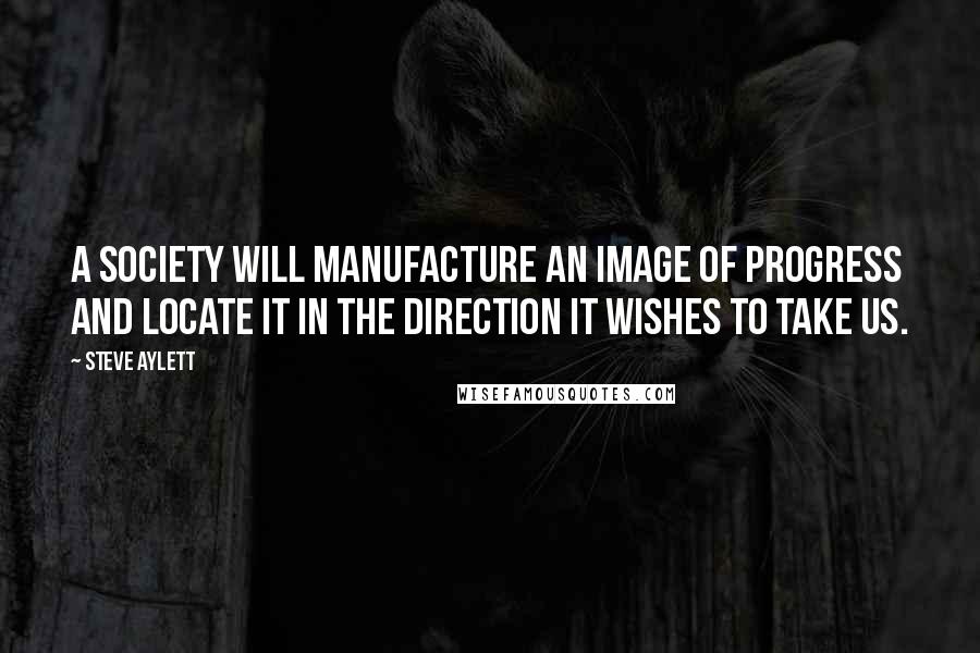 Steve Aylett Quotes: A society will manufacture an image of progress and locate it in the direction it wishes to take us.