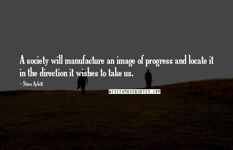 Steve Aylett Quotes: A society will manufacture an image of progress and locate it in the direction it wishes to take us.