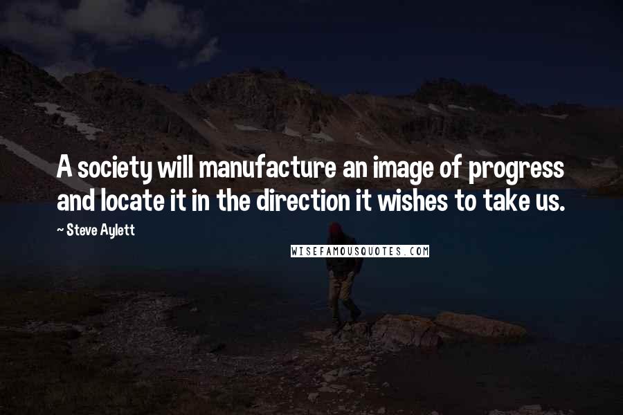 Steve Aylett Quotes: A society will manufacture an image of progress and locate it in the direction it wishes to take us.