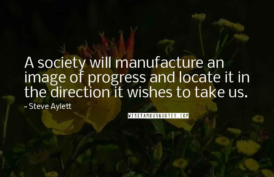 Steve Aylett Quotes: A society will manufacture an image of progress and locate it in the direction it wishes to take us.