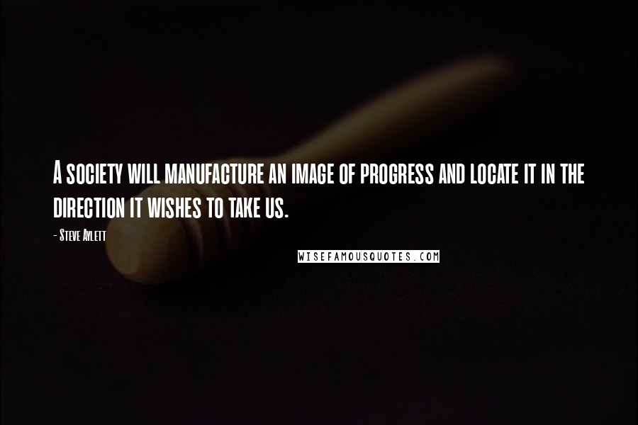 Steve Aylett Quotes: A society will manufacture an image of progress and locate it in the direction it wishes to take us.