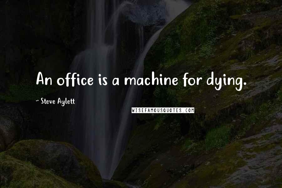 Steve Aylett Quotes: An office is a machine for dying.