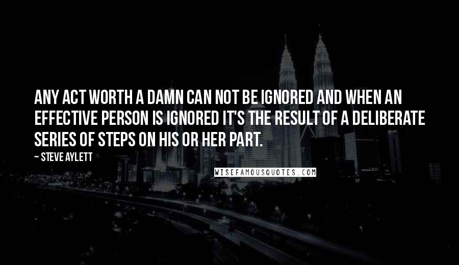 Steve Aylett Quotes: Any act worth a damn can not be ignored and when an effective person is ignored it's the result of a deliberate series of steps on his or her part.