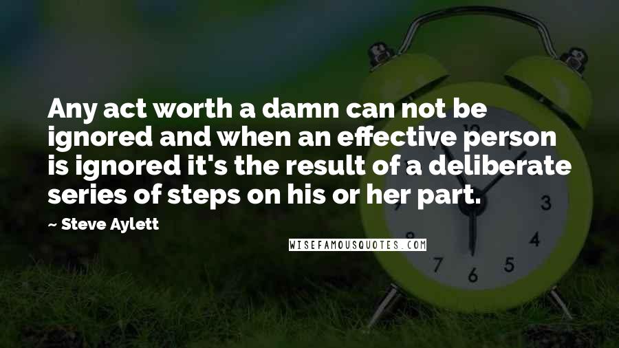 Steve Aylett Quotes: Any act worth a damn can not be ignored and when an effective person is ignored it's the result of a deliberate series of steps on his or her part.