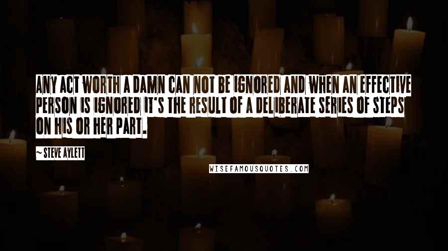 Steve Aylett Quotes: Any act worth a damn can not be ignored and when an effective person is ignored it's the result of a deliberate series of steps on his or her part.