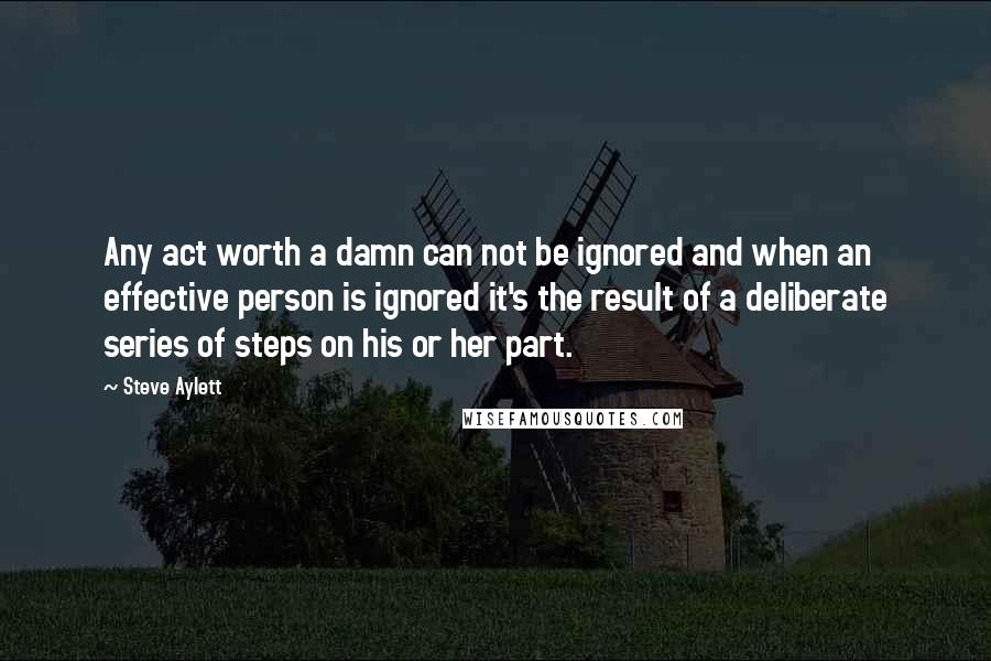 Steve Aylett Quotes: Any act worth a damn can not be ignored and when an effective person is ignored it's the result of a deliberate series of steps on his or her part.