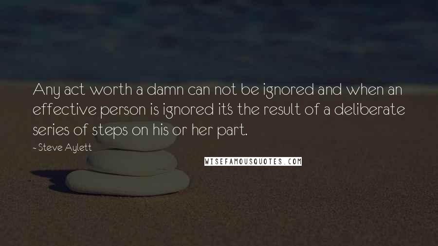 Steve Aylett Quotes: Any act worth a damn can not be ignored and when an effective person is ignored it's the result of a deliberate series of steps on his or her part.