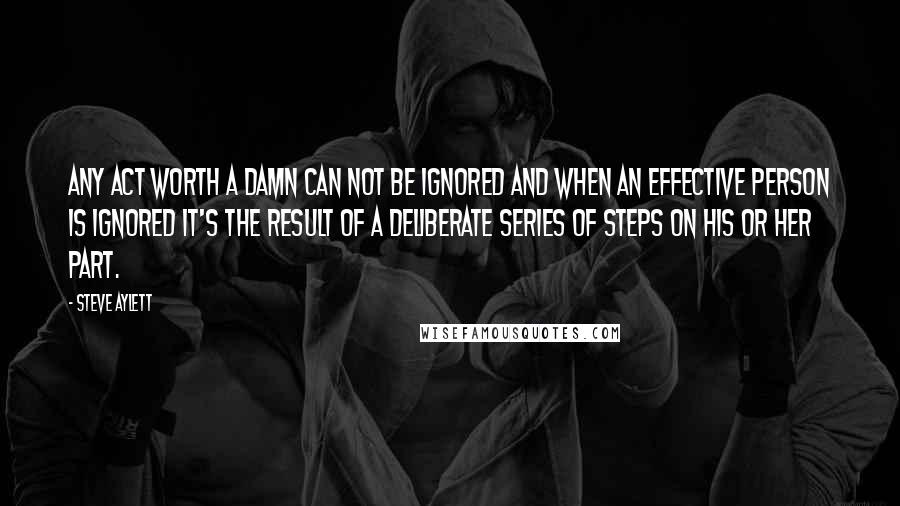 Steve Aylett Quotes: Any act worth a damn can not be ignored and when an effective person is ignored it's the result of a deliberate series of steps on his or her part.