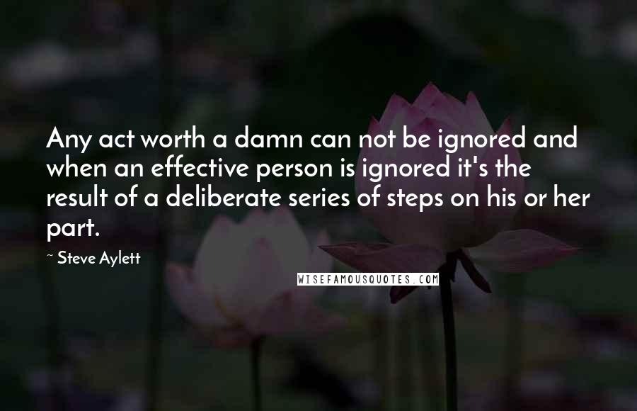 Steve Aylett Quotes: Any act worth a damn can not be ignored and when an effective person is ignored it's the result of a deliberate series of steps on his or her part.