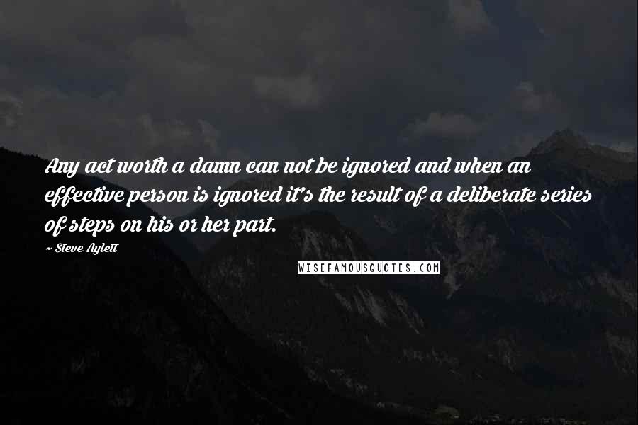 Steve Aylett Quotes: Any act worth a damn can not be ignored and when an effective person is ignored it's the result of a deliberate series of steps on his or her part.