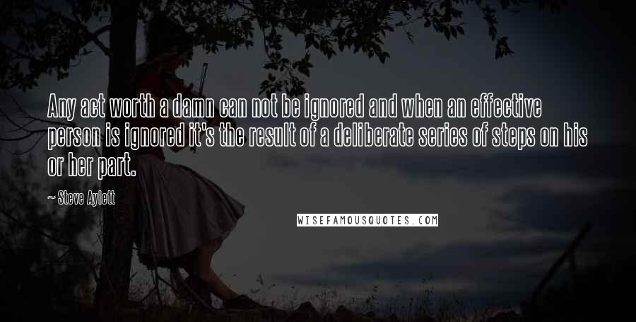 Steve Aylett Quotes: Any act worth a damn can not be ignored and when an effective person is ignored it's the result of a deliberate series of steps on his or her part.