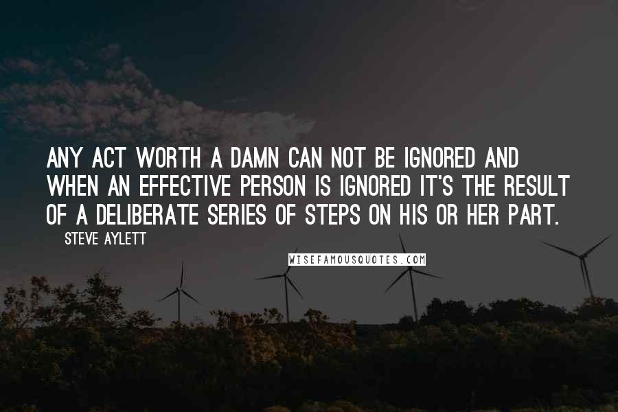 Steve Aylett Quotes: Any act worth a damn can not be ignored and when an effective person is ignored it's the result of a deliberate series of steps on his or her part.