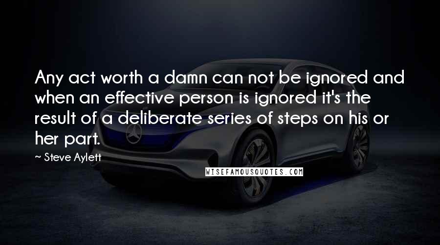 Steve Aylett Quotes: Any act worth a damn can not be ignored and when an effective person is ignored it's the result of a deliberate series of steps on his or her part.