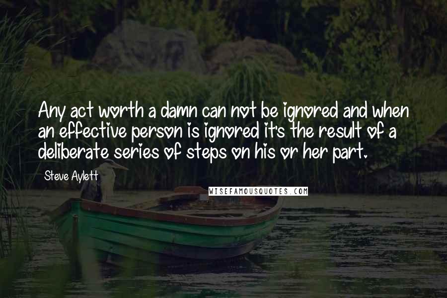 Steve Aylett Quotes: Any act worth a damn can not be ignored and when an effective person is ignored it's the result of a deliberate series of steps on his or her part.