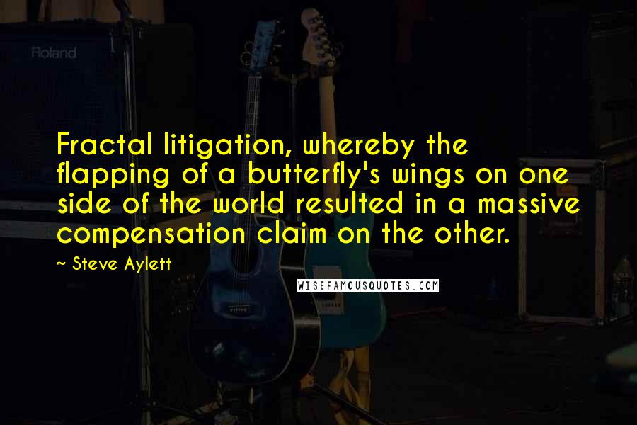 Steve Aylett Quotes: Fractal litigation, whereby the flapping of a butterfly's wings on one side of the world resulted in a massive compensation claim on the other.