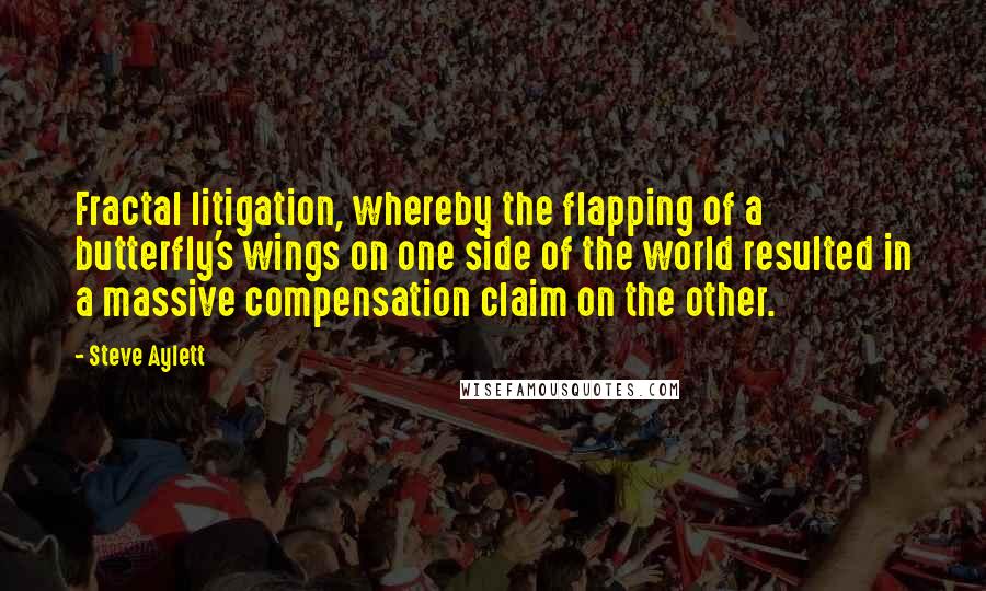 Steve Aylett Quotes: Fractal litigation, whereby the flapping of a butterfly's wings on one side of the world resulted in a massive compensation claim on the other.