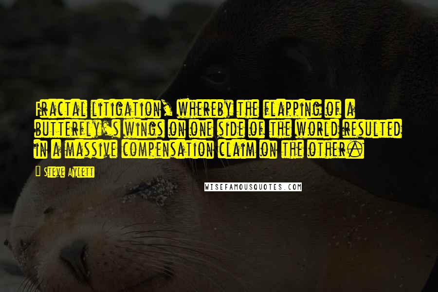 Steve Aylett Quotes: Fractal litigation, whereby the flapping of a butterfly's wings on one side of the world resulted in a massive compensation claim on the other.