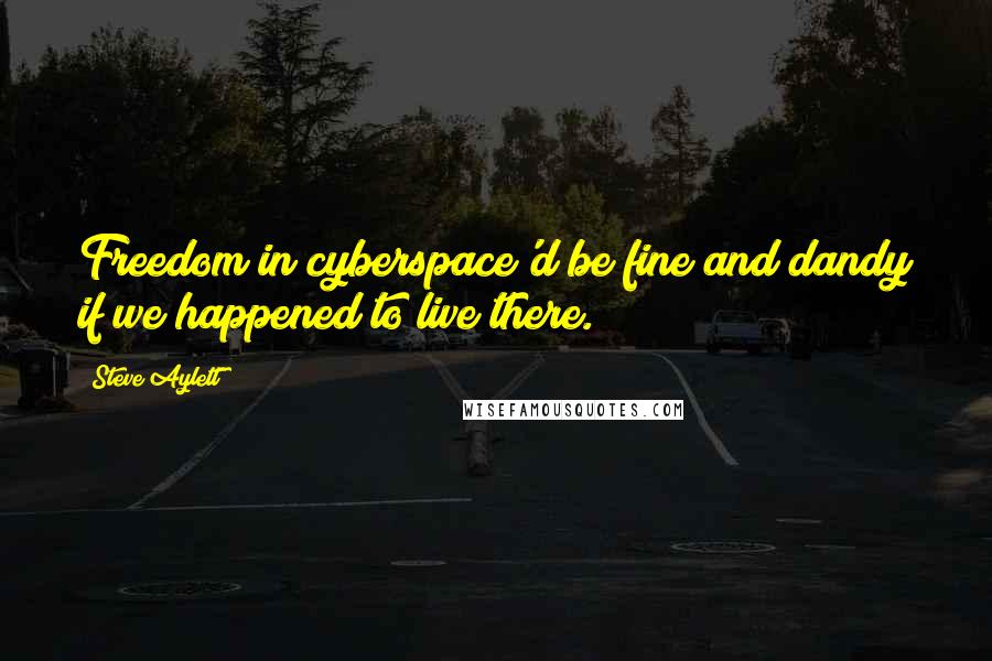 Steve Aylett Quotes: Freedom in cyberspace'd be fine and dandy if we happened to live there.