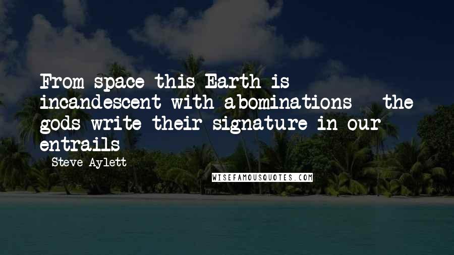 Steve Aylett Quotes: From space this Earth is incandescent with abominations - the gods write their signature in our entrails