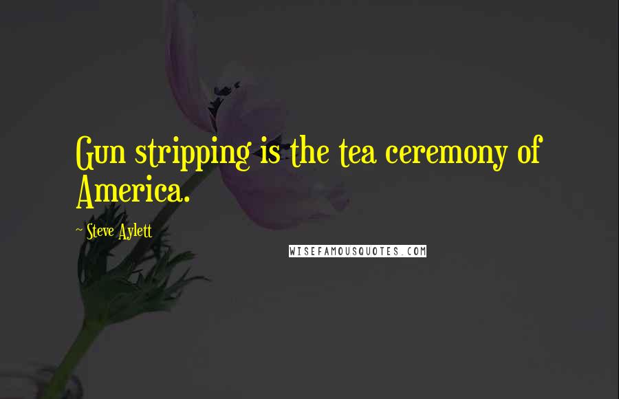 Steve Aylett Quotes: Gun stripping is the tea ceremony of America.