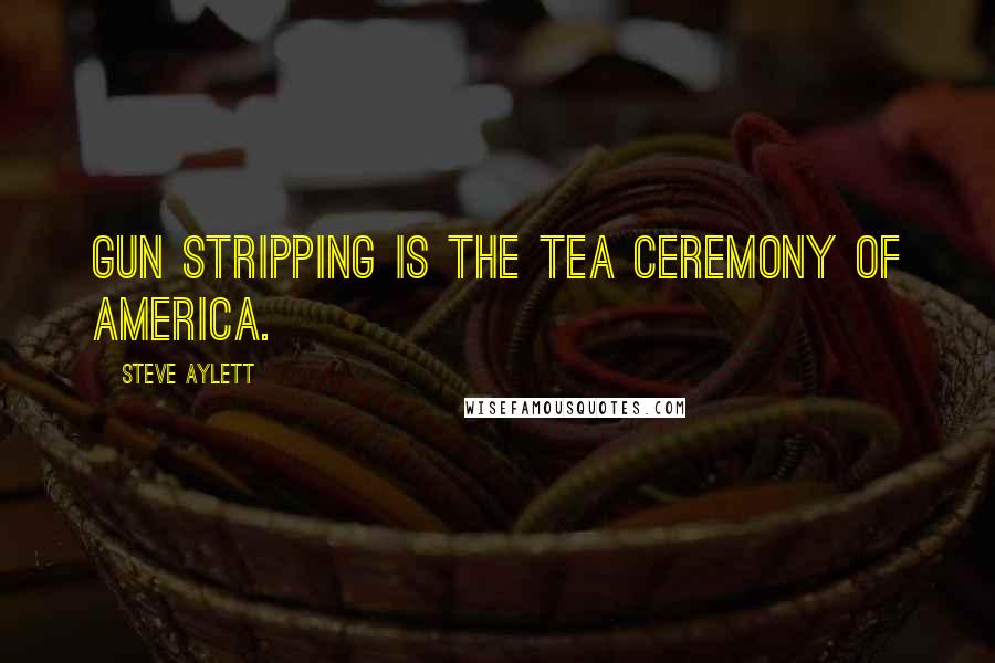 Steve Aylett Quotes: Gun stripping is the tea ceremony of America.