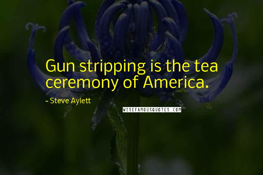 Steve Aylett Quotes: Gun stripping is the tea ceremony of America.