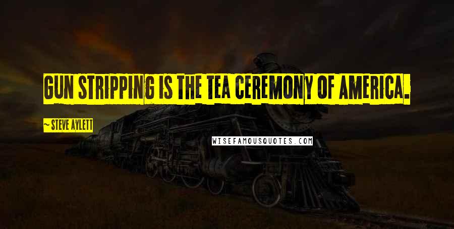 Steve Aylett Quotes: Gun stripping is the tea ceremony of America.