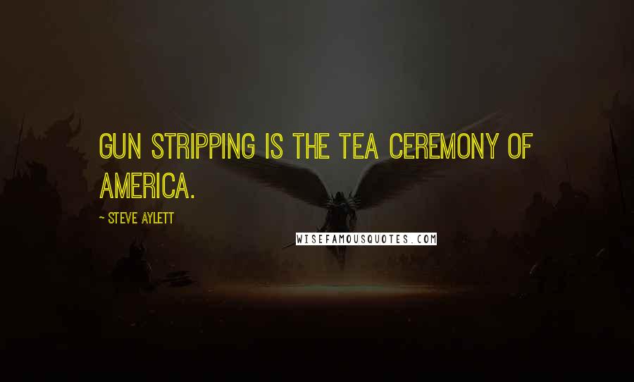 Steve Aylett Quotes: Gun stripping is the tea ceremony of America.