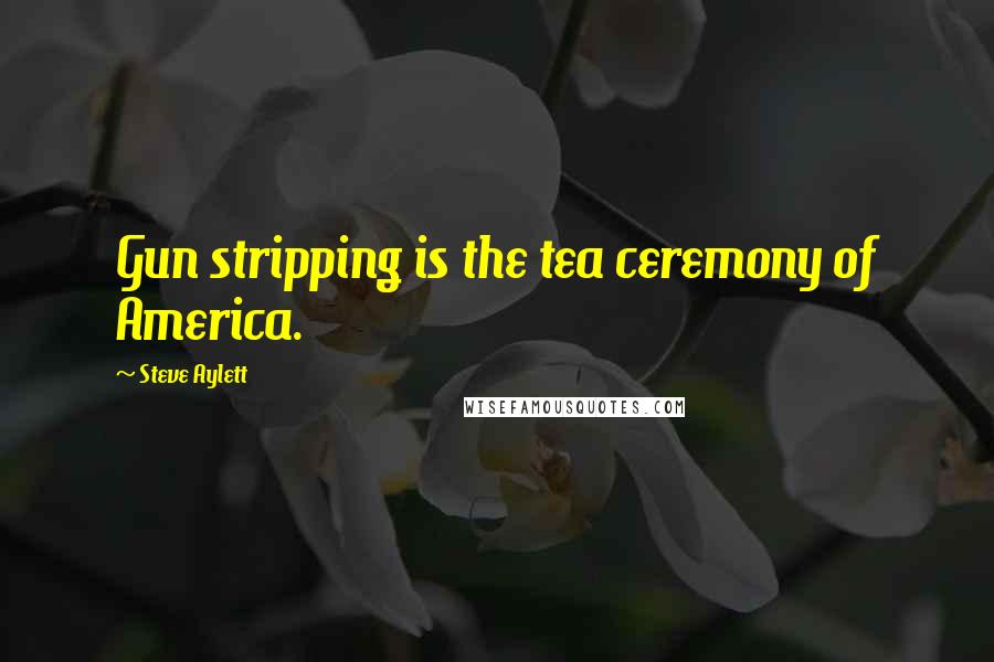 Steve Aylett Quotes: Gun stripping is the tea ceremony of America.