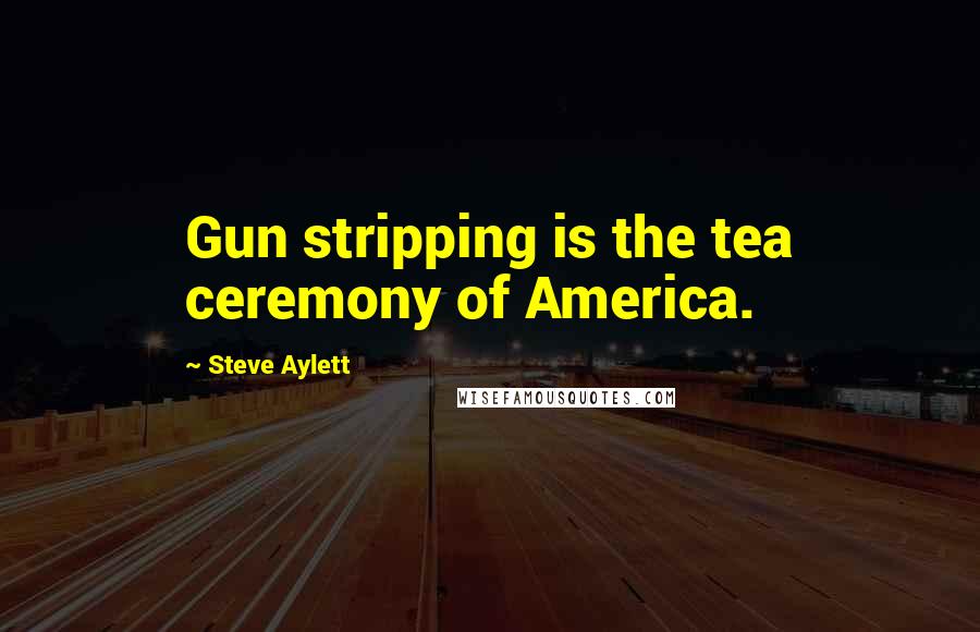 Steve Aylett Quotes: Gun stripping is the tea ceremony of America.