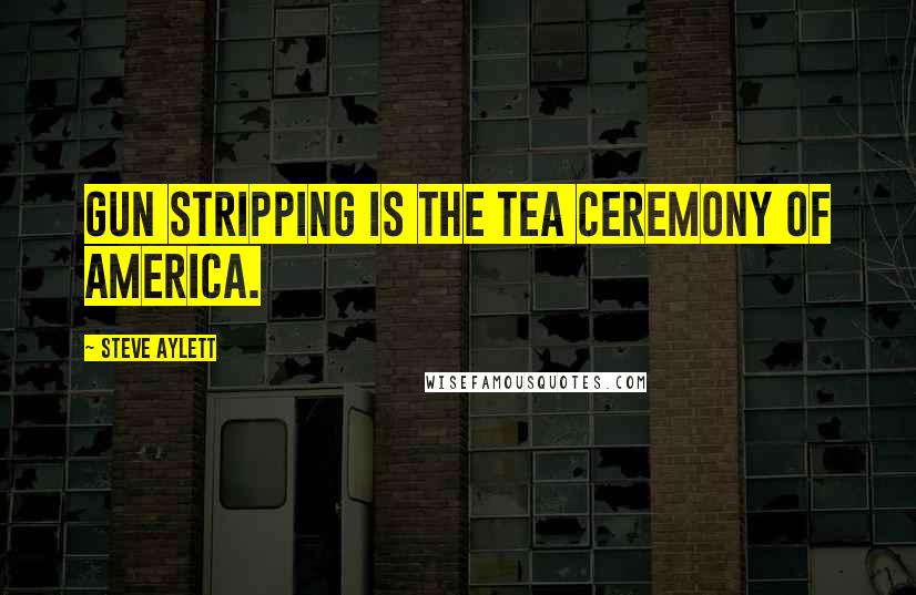 Steve Aylett Quotes: Gun stripping is the tea ceremony of America.