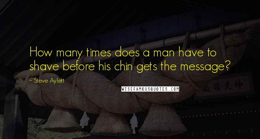 Steve Aylett Quotes: How many times does a man have to shave before his chin gets the message?