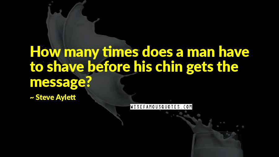 Steve Aylett Quotes: How many times does a man have to shave before his chin gets the message?