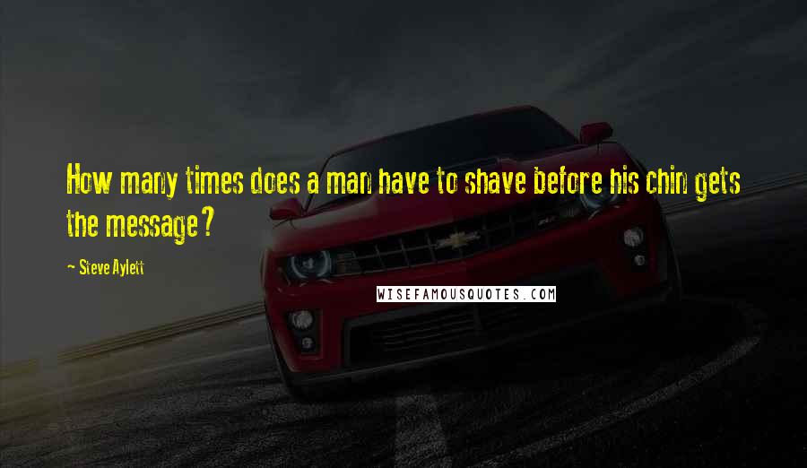 Steve Aylett Quotes: How many times does a man have to shave before his chin gets the message?