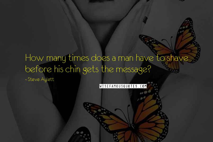 Steve Aylett Quotes: How many times does a man have to shave before his chin gets the message?