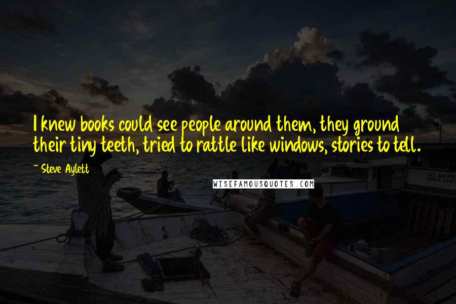 Steve Aylett Quotes: I knew books could see people around them, they ground their tiny teeth, tried to rattle like windows, stories to tell.