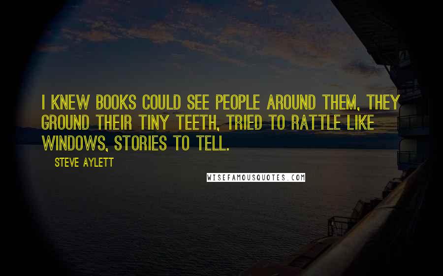 Steve Aylett Quotes: I knew books could see people around them, they ground their tiny teeth, tried to rattle like windows, stories to tell.