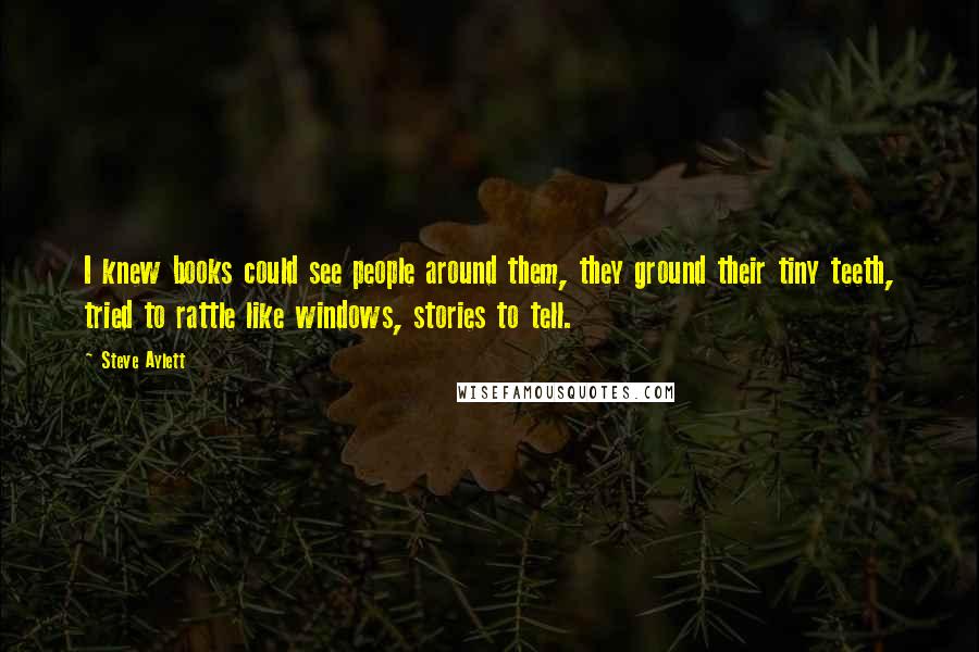 Steve Aylett Quotes: I knew books could see people around them, they ground their tiny teeth, tried to rattle like windows, stories to tell.