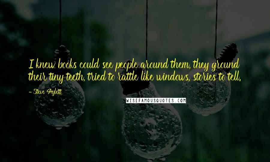 Steve Aylett Quotes: I knew books could see people around them, they ground their tiny teeth, tried to rattle like windows, stories to tell.