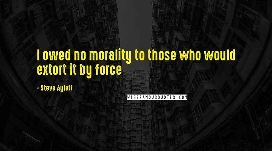 Steve Aylett Quotes: I owed no morality to those who would extort it by force