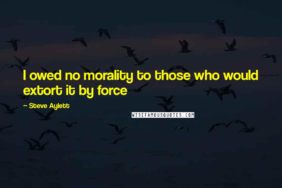 Steve Aylett Quotes: I owed no morality to those who would extort it by force